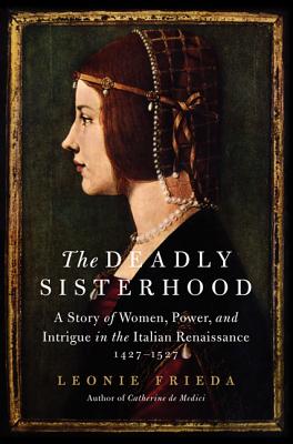 The Deadly Sisterhood: A Story of Women, Power, and Intrigue in the Italian Renaissance, 1427-1527 - Frieda, Leonie