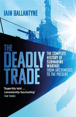The Deadly Trade: The Complete History of Submarine Warfare From Archimedes to the Present - Ballantyne, Iain