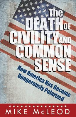 The Death of Civility and Common Sense: How America Can Pull Back from the Brink of Dangerous Polarization - McLeod, Mike
