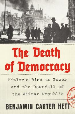 The Death of Democracy: Hitler's Rise to Power and the Downfall of the Weimar Republic - Hett, Benjamin Carter, Dr.