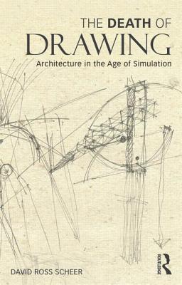 The Death of Drawing: Architecture in the Age of Simulation - Scheer, David