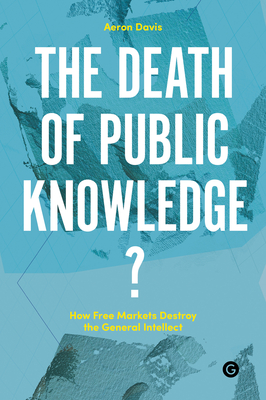 The Death of Public Knowledge?: How Free Markets Destroy the General Intellect - Davis, Aeron (Editor)