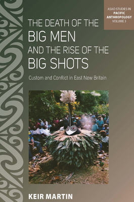 The Death of the Big Men and the Rise of the Big Shots: Custom and Conflict in East New Britain - Martin, Keir