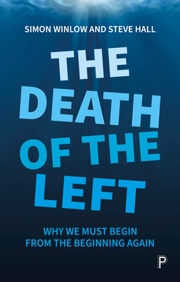 The Death of the Left: Why We Must Begin from the Beginning Again - Winlow, Simon, and Hall, Steve
