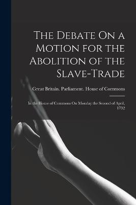 The Debate On a Motion for the Abolition of the Slave-Trade: In the House of Commons On Monday the Second of April, 1792 - Great Britain Parliament House of C (Creator)