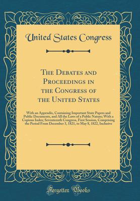 The Debates and Proceedings in the Congress of the United States: With an Appendix, Containing Important State Papers and Public Documents, and All the Laws of a Public Nature; With a Copious Index; Seventeenth Congress, First Session, Comprising the Peri - Congress, United States, Professor