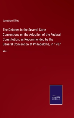 The Debates in the Several State Conventions on the Adoption of the Federal Constitution, as Recommended by the General Convention at Philadelphia, in 1787: Vol. I - Elliot, Jonathan