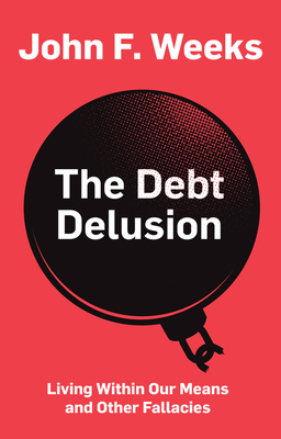 The Debt Delusion: Living Within Our Means and Other Fallacies - Weeks, John F.