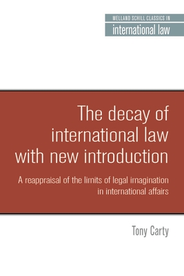 The Decay of International Law: A Reappraisal of the Limits of Legal Imagination in International Affairs, with a New Introduction - Carty, Anthony