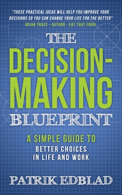 The Decision-Making Blueprint: A Simple Guide to Better Choices in Life and Work - Edblad, Patrik