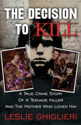 The Decision To Kill: A True Crime Story of a Teenage Killer and the Mother Who Loved Him - Ghiglieri, Leslie