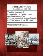 The Declaration of Independence: A Discourse Delivered in the First Congregational Unitarian Church in Philadelphia, June 29, 1862 (Classic Reprint)