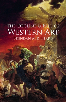 The Decline and Fall of Western Art - Heard, Brendan M P