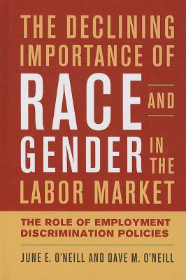 The Declining Importance of Race and Gender in the Labor Market: The Role of Employment Discrimination Policies - O'Neill, June E, and O'Neill, Dave M