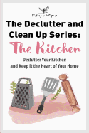 The Declutter and Clean Up Series: The Kitchen: Declutter Your Kitchen and Keep It the Heart of Your Home