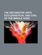 The Decorative Arts Ecclesiastical and Civil of the Middle Ages
