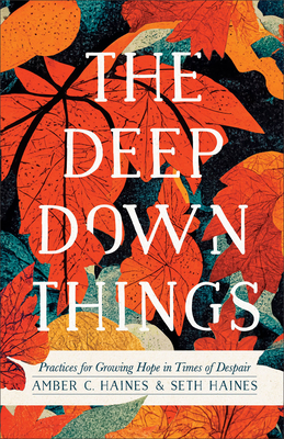 The Deep Down Things: Practices for Growing Hope in Times of Despair - Haines, Amber C, and Haines, Seth