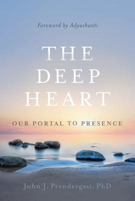 The Deep Heart: Our Portal to Presence - Prendergast, John J, PhD, and Gray, Adyashanti (Foreword by)