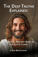 The Deep Truths Explained: A Practical, Relevant Study of the Life of Christ