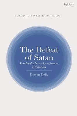 The Defeat of Satan: Karl Barth's Three-Agent Account of Salvation - Kelly, Declan, and Nimmo, Paul T (Editor), and Jones, Paul Dafydd (Editor)