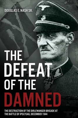 The Defeat of the Damned: The Destruction of the Dirlewanger Brigade at the Battle of Ipolysag, December 1944 - Nash Sr., Douglas E.