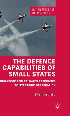 The Defence Capabilities of Small States: Singapore and Taiwan's Responses to Strategic Desperation - Wu, Shang-su