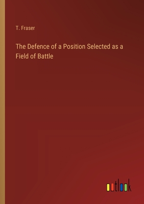 The Defence of a Position Selected as a Field of Battle - Fraser, T