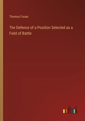 The Defence of a Position Selected as a Field of Battle - Fraser, Thomas