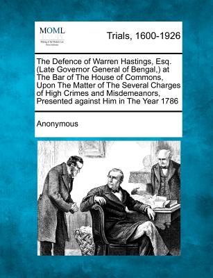 The Defence of Warren Hastings, Esq. (Late Governor General of Bengal, ) at the Bar of the House of Commons, Upon the Matter of the Several Charges of - Anonymous