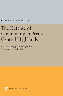 The Defense of Community in Peru's Central Highlands: Peasant Struggle and Capitalist Transition, 1860-1940 - Mallon, Florencia E.