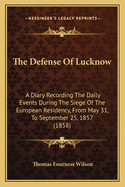 The Defense of Lucknow: A Diary Recording the Daily Events During the Siege of the European Residency, from May 31, to September 25, 1857 (1858)