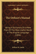 The Definer's Manual: Being a Dictionary on a New Plan, of the Most Useful Words in the English Language, Correctly Spelled, Pronounced, Defined and Arranged in Classes ... to Which Is Added a Vocabulary for Reference