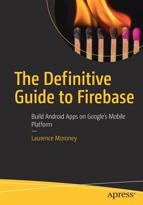 The Definitive Guide to Firebase: Build Android Apps on Google's Mobile Platform - Moroney, Laurence