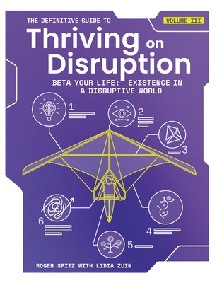 The Definitive Guide to Thriving on Disruption: Volume III - Beta Your Life: Existence in a Disruptive World - Spitz, Roger, and Zuin, Lidia