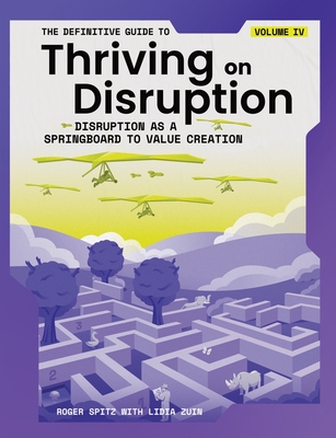 The Definitive Guide to Thriving on Disruption: Volume IV - Disruption as a Springboard to Value Creation - Spitz, Roger, and Zuin, Lidia