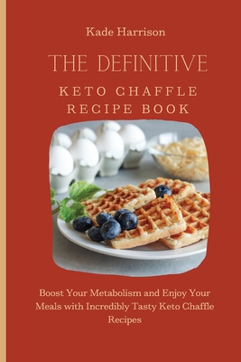 The Definitive Keto Chaffle Recipe Book: Boost Your Metabolism and Enjoy Your Meals with Incredibly Tasty Keto Chaffle Recipes - Harrison, Kade