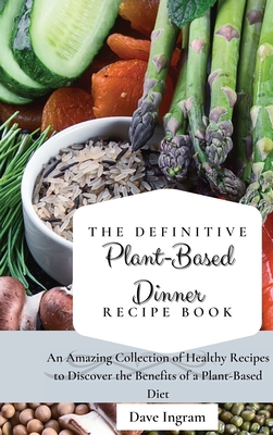 The Definitive Plant-Based Dinner Recipe Book: An Amazing Collection of Healthy Recipes to Discover the Benefits of a Plant-Based Diet - Ingram, Dave