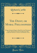 The Deist, or Moral Philosopher: Being an Impartial Inquiry After Moral and Theological Truths; Selected from the Writings of the Most Celebrated Authors in Ancient and Modern Times (Classic Reprint)