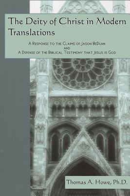 The Deity of Christ in Modern Translations: A Response to the Claims of Jason BeDuhn and A Defense of the Biblical Testimony that Jesus is God - Howe Ph D, Thomas a