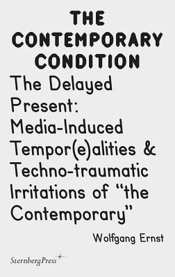 The Delayed Present - Media-Induced Tempor(e)alities & Techno-traumatic Irritations of "the Contemporary" - Ernst, Wolfgang