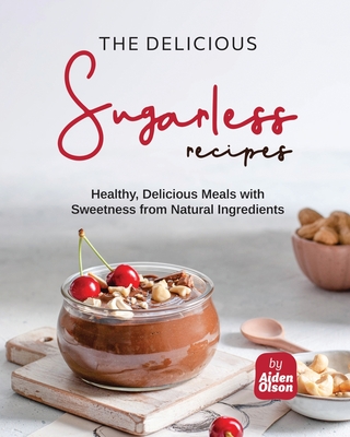 The Delicious Sugarless Recipes: Healthy, Delicious Meals with Sweetness from Natural Ingredients - Olson, Aiden