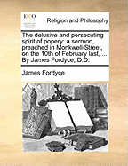 The Delusive and Persecuting Spirit of Popery: A Sermon, Preached in Monkwell-Street, on the 10th of February Last, ... by James Fordyce, D.D