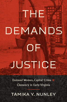 The Demands of Justice: Enslaved Women, Capital Crime, and Clemency in Early Virginia - Nunley, Tamika Y