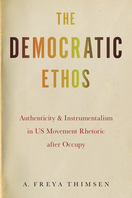 The Democratic Ethos: Authenticity and Instrumentalism in US Movement Rhetoric after Occupy - Thimsen, A. Freya