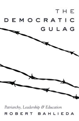 The Democratic Gulag: Patriarchy, Leadership and Education - Steinberg, Shirley R, and Bahlieda, Robert