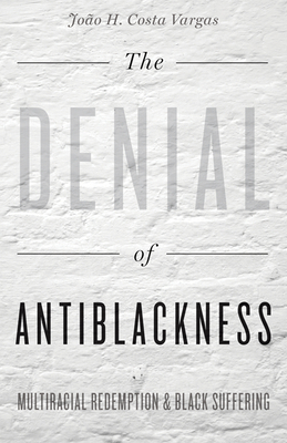 The Denial of Antiblackness: Multiracial Redemption and Black Suffering - Vargas, Joo H Costa