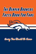 The Denver Broncos Facts Book For Fans: The Denver Broncos Facts Book
