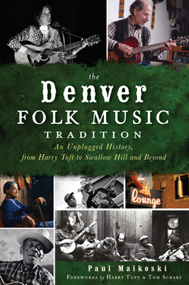 The Denver Folk Music Tradition: An Unplugged History, from Harry Tuft to Swallow Hill and Beyond - Malkoski, Paul, and Tuft, Harry (Foreword by), and Scharf, Tom (Foreword by)