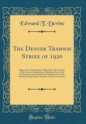 The Denver Tramway Strike of 1920: Report of an Investigation Made Under the Auspices of the Denver Commission of Religious Forces, the Commission on the Church and Social Service of the Federal Council of the Churches of Christ in America - Devine, Edward T