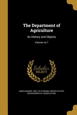 The Department of Agriculture: Its History and Objects; Volume no.7 - Swank, James Moore 1832-1914, and United States Department of Agriculture (Creator)